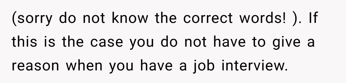 (sorry do not know the correct words! ). If this is the case you do not have to give a reason when you have a job interview.
