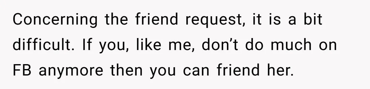 Concerning the friend request, it is a bit difficult. If you, like me, don’t do much on FB anymore then you can friend her.