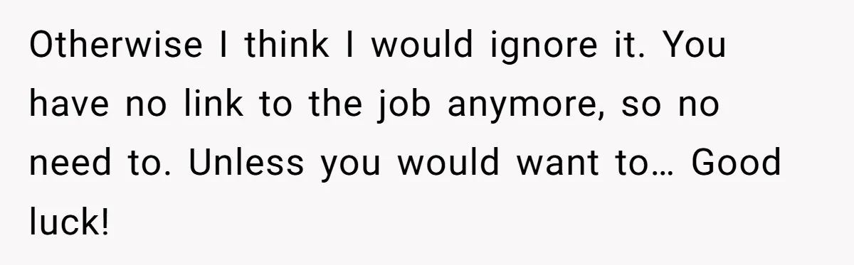 Otherwise I think I would ignore it. You have no link to the job anymore, so no need to. Unless you would want to… Good luck!