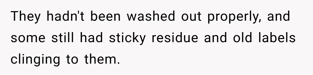 They hadn't been washed out properly, and some still had sticky residue and old labels clinging to them.