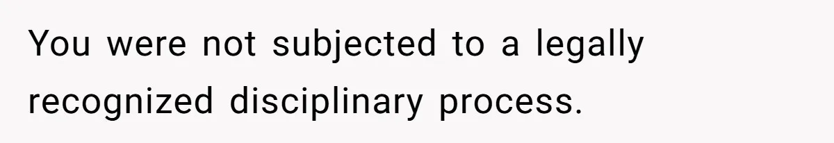 You were not subjected to a legally recognized disciplinary process.