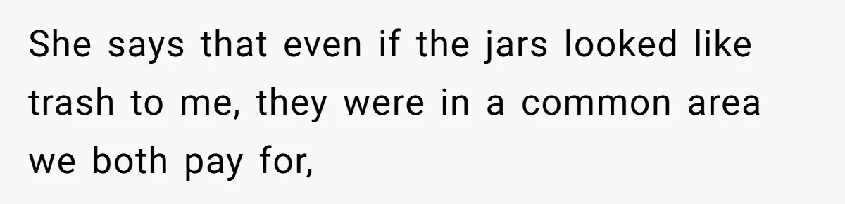 She says that even if the jars looked like trash to me, they were in a common area we both pay for,