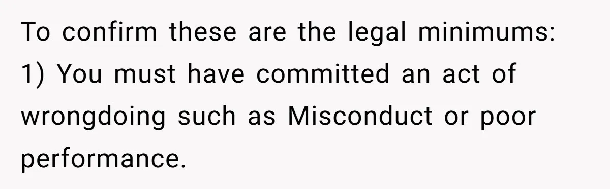 To confirm these are the legal minimums: 1) You must have committed an act of wrongdoing such as Misconduct or poor performance.