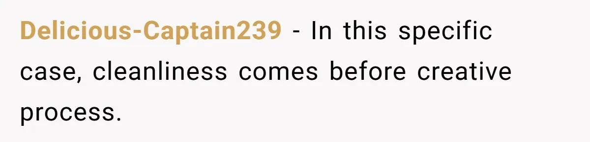 Delicious-Captain239 − In this specific case, cleanliness comes before creative process.