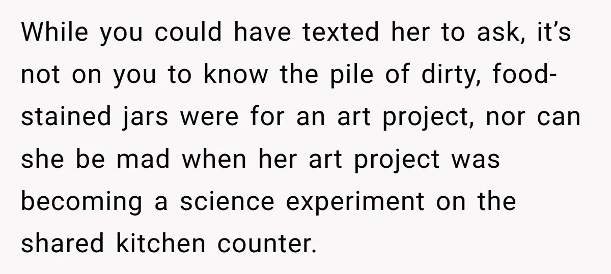 While you could have texted her to ask, it’s not on you to know the pile of dirty, food-stained jars were for an art project, nor can she be mad...