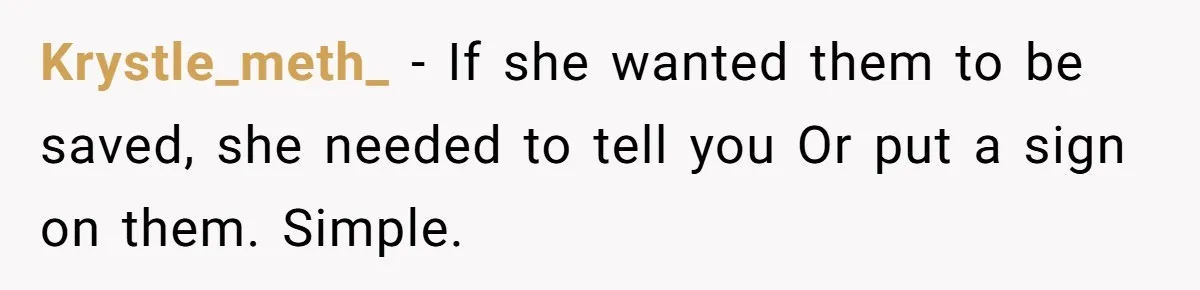 Krystle_meth_ − If she wanted them to be saved, she needed to tell you Or put a sign on them. Simple.