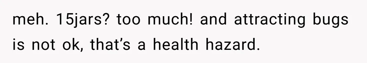 meh. 15jars? too much! and attracting bugs is not ok, that’s a health hazard.