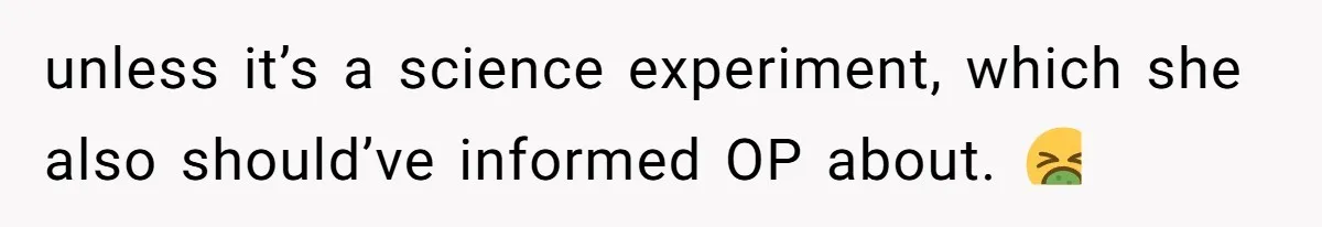 unless it’s a science experiment, which she also should’ve informed OP about. 🤮