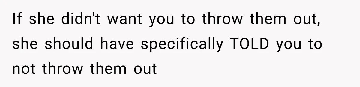 If she didn't want you to throw them out, she should have specifically TOLD you to not throw them out