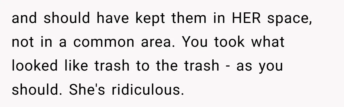 and should have kept them in HER space, not in a common area. You took what looked like trash to the trash - as you should. She's ridiculous.