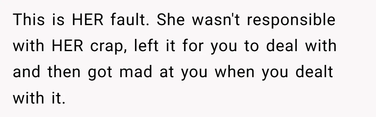 This is HER fault. She wasn't responsible with HER crap, left it for you to deal with and then got mad at you when you dealt with it.
