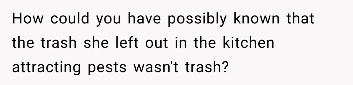 How could you have possibly known that the trash she left out in the kitchen attracting pests wasn't trash?