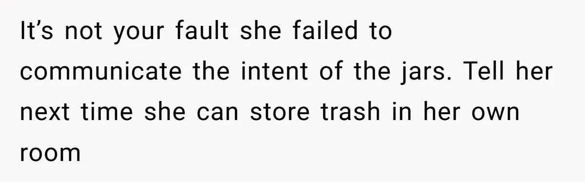 It’s not your fault she failed to communicate the intent of the jars. Tell her next time she can store trash in her own room