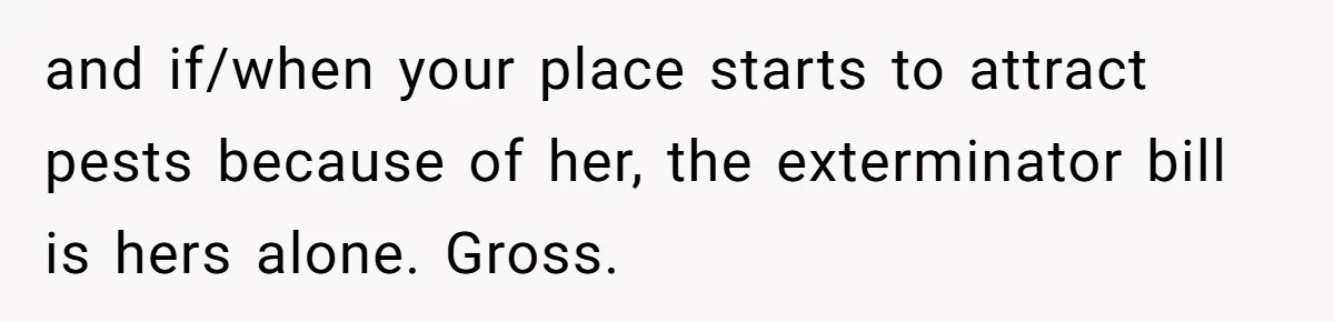 and if/when your place starts to attract pests because of her, the exterminator bill is hers alone. Gross.