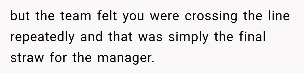 but the team felt you were crossing the line repeatedly and that was simply the final straw for the manager.