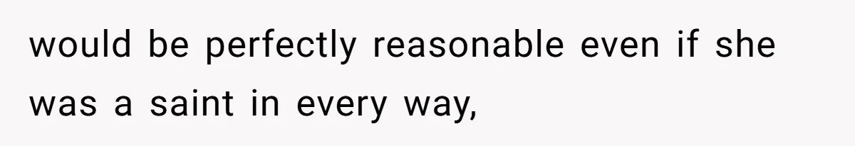 would be perfectly reasonable even if she was a saint in every way,