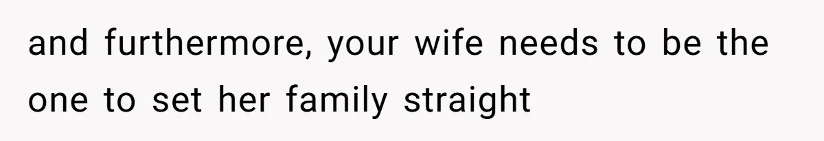 and furthermore, your wife needs to be the one to set her family straight
