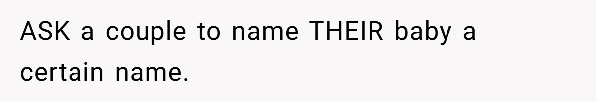 ASK a couple to name THEIR baby a certain name.