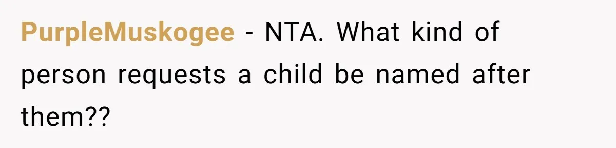 PurpleMuskogee − NTA. What kind of person requests a child be named after them??