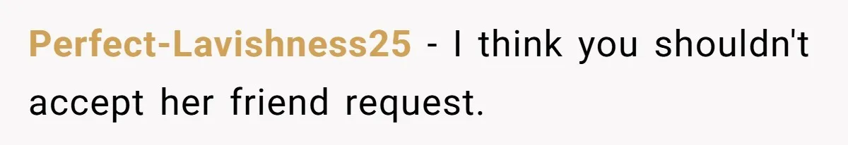 Perfect-Lavishness25 − I think you shouldn't accept her friend request.