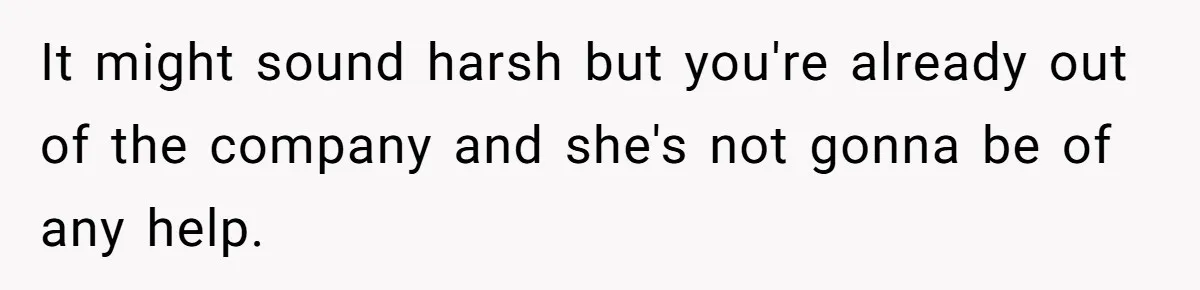 It might sound harsh but you're already out of the company and she's not gonna be of any help.