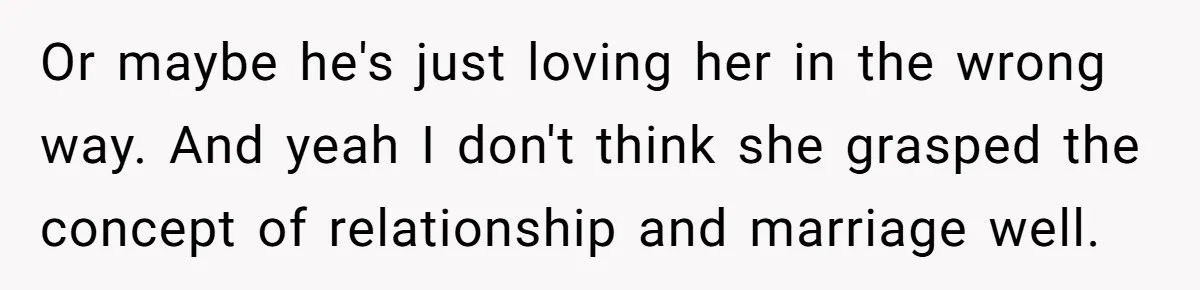 Or maybe he's just loving her in the wrong way. And yeah I don't think she grasped the concept of relationship and marriage well.