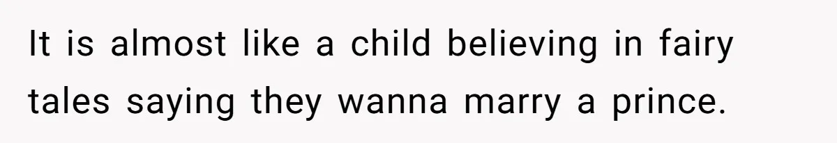 It is almost like a child believing in fairy tales saying they wanna marry a prince.