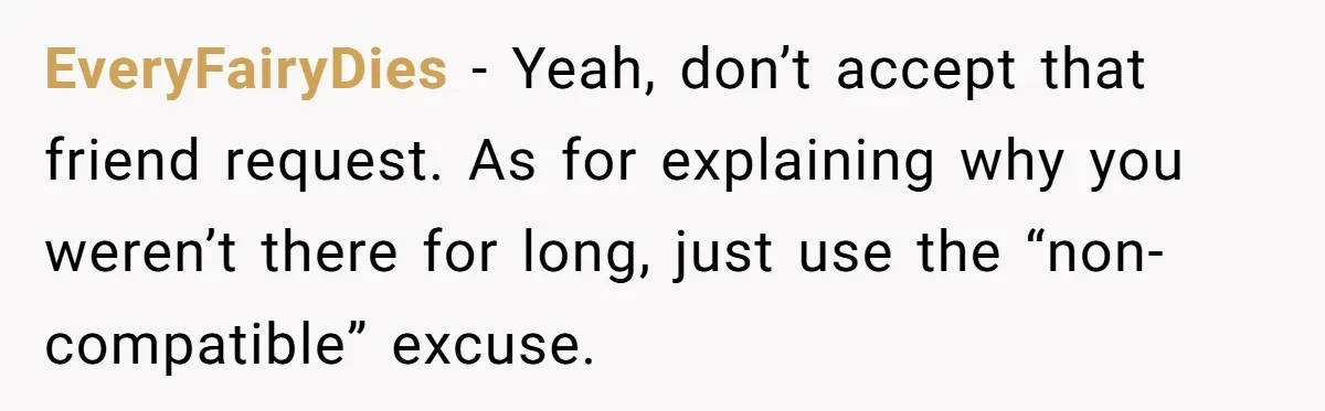 EveryFairyDies − Yeah, don’t accept that friend request. As for explaining why you weren’t there for long, just use the “non-compatible” excuse.