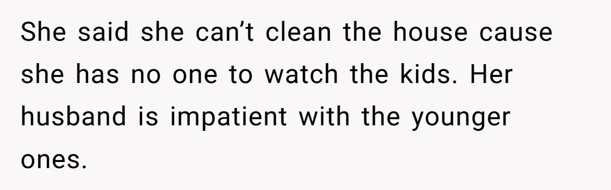 She said she can’t clean the house cause she has no one to watch the kids. Her husband is impatient with the younger ones.