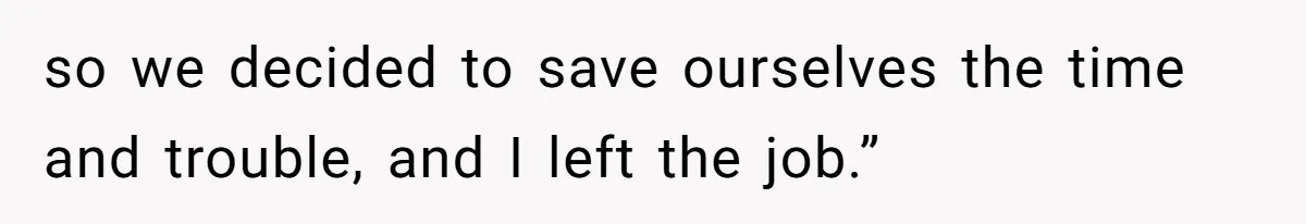 so we decided to save ourselves the time and trouble, and I left the job.”