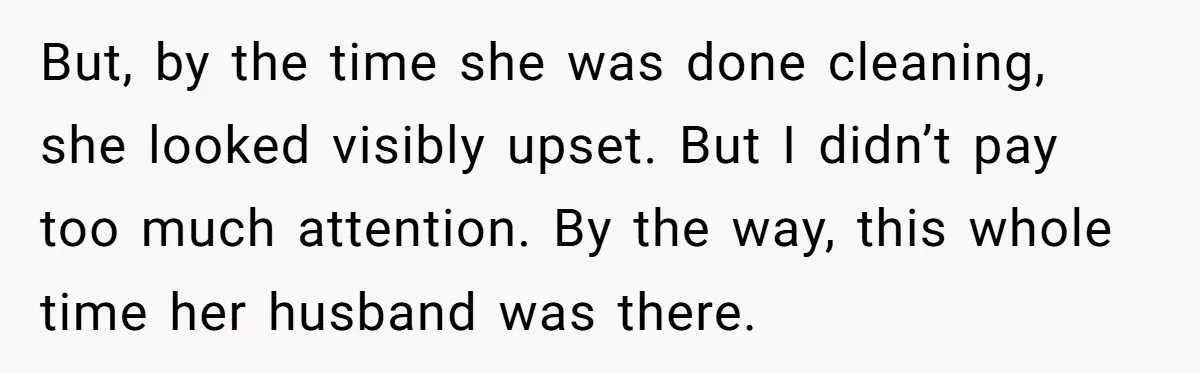 But, by the time she was done cleaning, she looked visibly upset. But I didn’t pay too much attention. By the way, this whole time her husband was there.