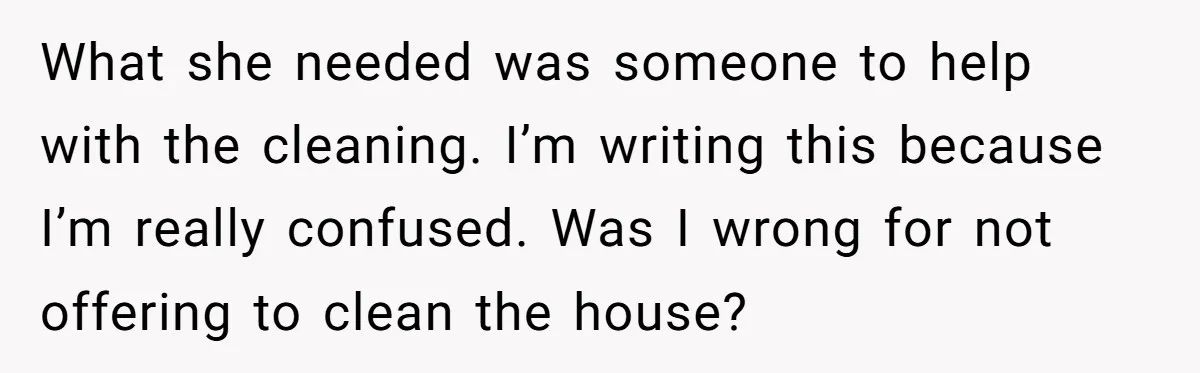 What she needed was someone to help with the cleaning. I’m writing this because I’m really confused. Was I wrong for not offering to clean the house?