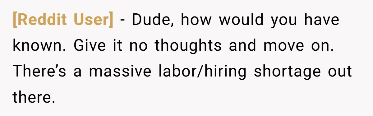 [Reddit User] − Dude, how would you have known. Give it no thoughts and move on. There’s a massive labor/hiring shortage out there.