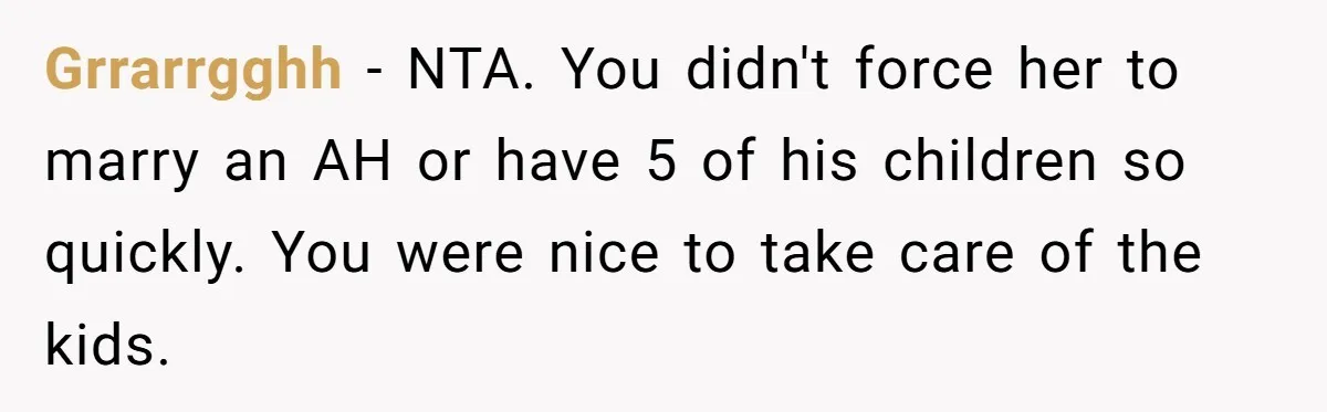 Grrarrgghh − NTA. You didn't force her to marry an AH or have 5 of his children so quickly. You were nice to take care of the kids.