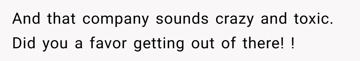 And that company sounds crazy and toxic. Did you a favor getting out of there! !