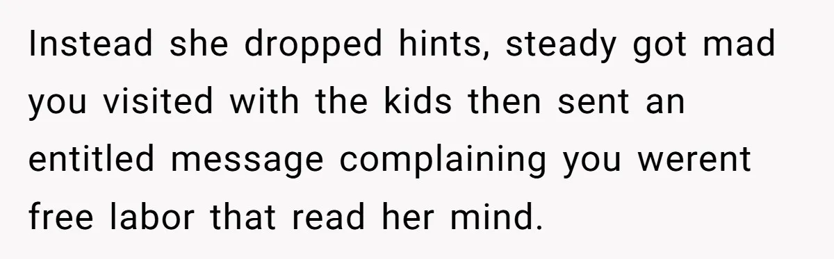 Instead she dropped hints, steady got mad you visited with the kids then sent an entitled message complaining you werent free labor that read her mind.