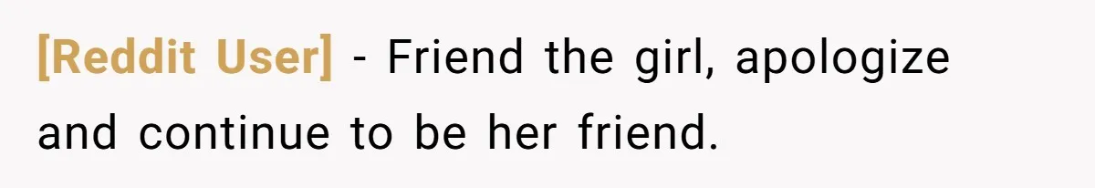 [Reddit User] − Friend the girl, apologize and continue to be her friend.