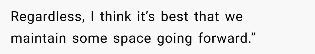 Regardless, I think it’s best that we maintain some space going forward.”