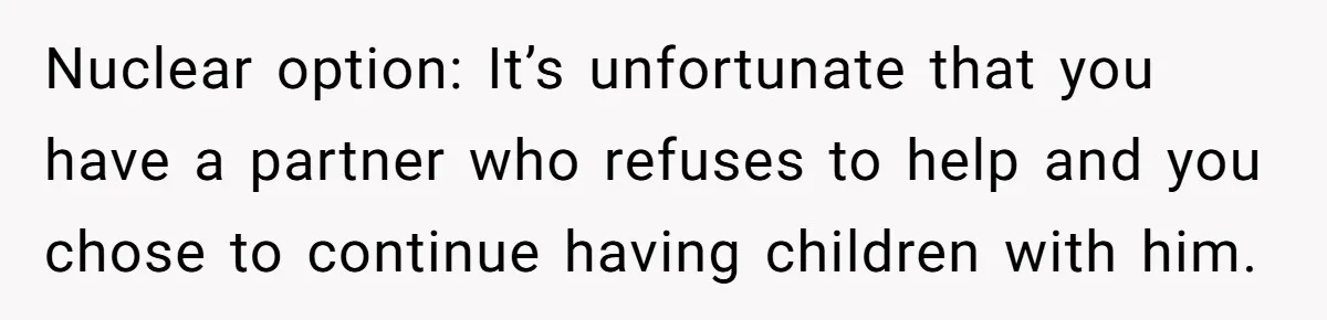 Nuclear option: It’s unfortunate that you have a partner who refuses to help and you chose to continue having children with him.