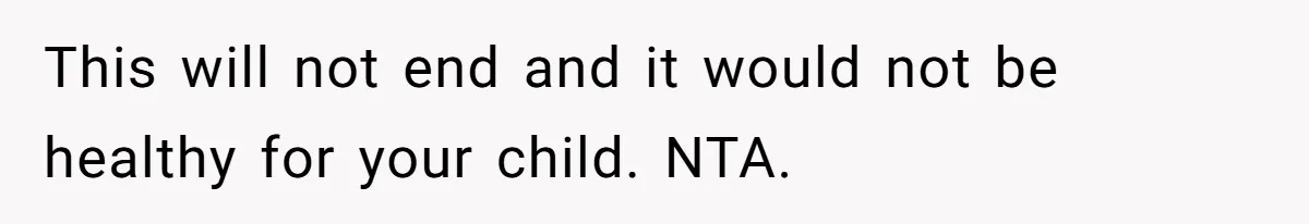 This will not end and it would not be healthy for your child. NTA.