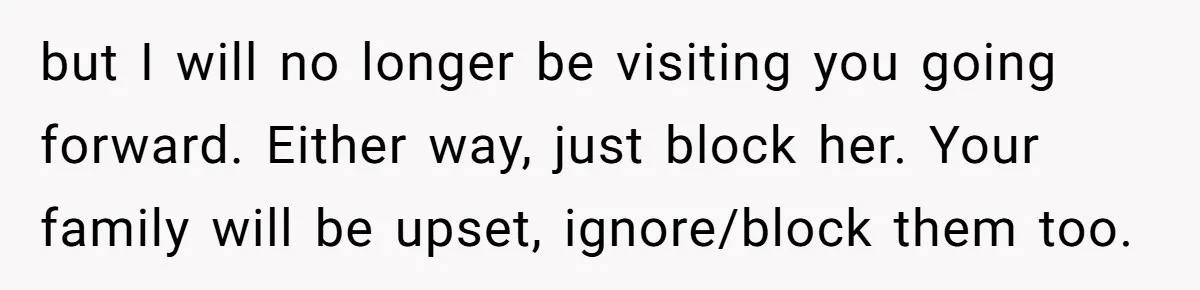 but I will no longer be visiting you going forward. Either way, just block her. Your family will be upset, ignore/block them too.