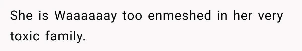 She is Waaaaaay too enmeshed in her very toxic family.