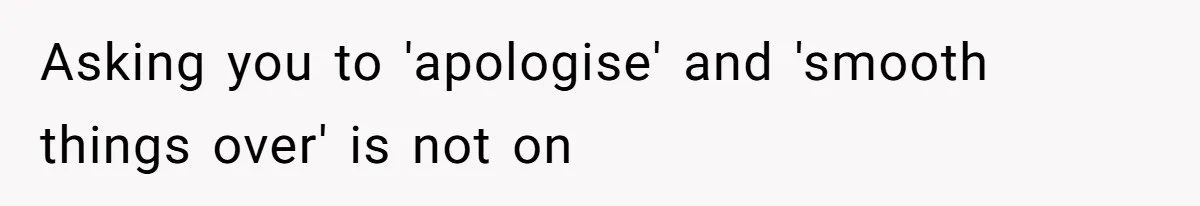 Asking you to 'apologise' and 'smooth things over' is not on