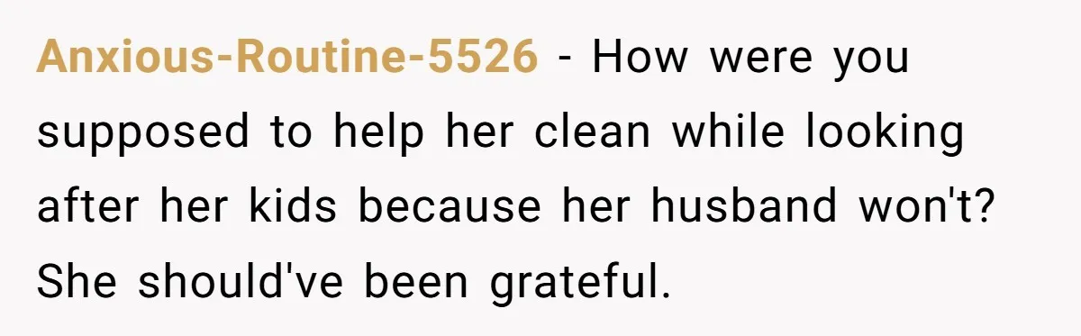 Anxious-Routine-5526 − How were you supposed to help her clean while looking after her kids because her husband won't? She should've been grateful.
