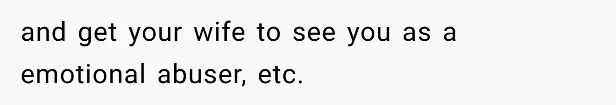 and get your wife to see you as a emotional abuser, etc.