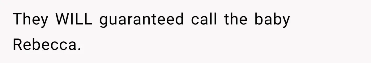 They WILL guaranteed call the baby Rebecca.