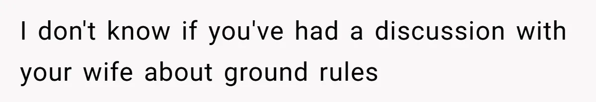 I don't know if you've had a discussion with your wife about ground rules