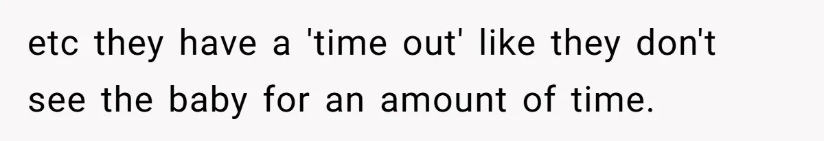 etc they have a 'time out' like they don't see the baby for an amount of time.