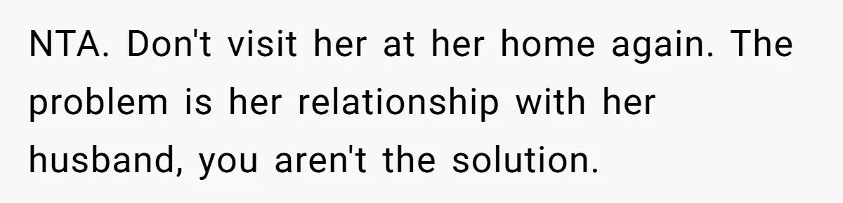 NTA. Don't visit her at her home again. The problem is her relationship with her husband, you aren't the solution.