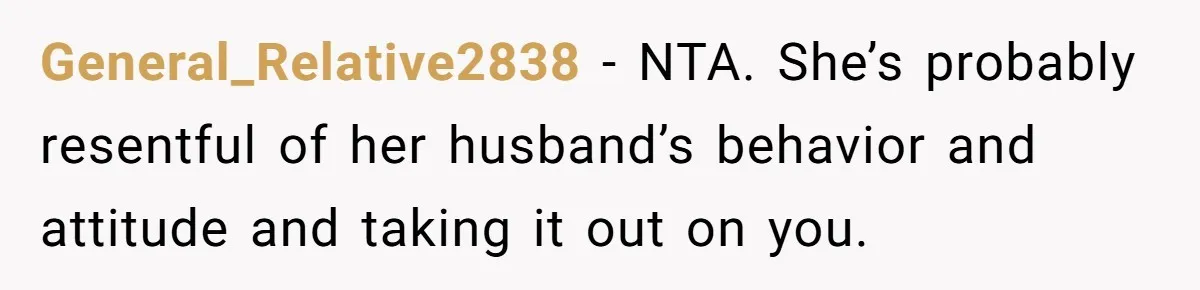 General_Relative2838 − NTA. She’s probably resentful of her husband’s behavior and attitude and taking it out on you.